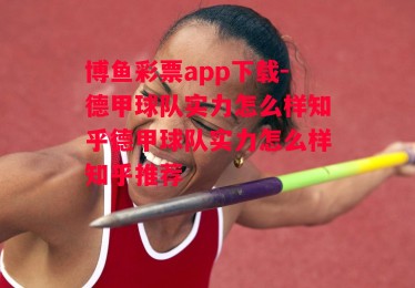 博鱼彩票app下载-德甲球队实力怎么样知乎德甲球队实力怎么样知乎推荐