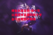 博鱼彩票官网-哪个可以看西甲直播吗哪个平台可以看西甲联赛