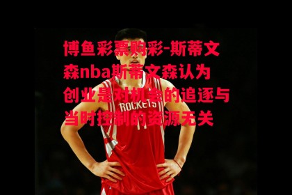 博鱼彩票购彩-斯蒂文森nba斯蒂文森认为创业是对机会的追逐与当时控制的资源无关