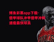 博鱼彩票app下载-德甲球队冲甲德甲冲刺速度最快球员