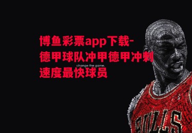 博鱼彩票app下载-德甲球队冲甲德甲冲刺速度最快球员