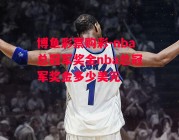 博鱼彩票购彩-nba总冠军奖金nba总冠军奖金多少美元