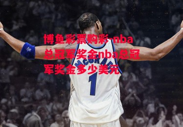 博鱼彩票购彩-nba总冠军奖金nba总冠军奖金多少美元