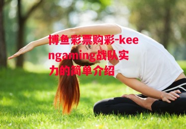 博鱼彩票购彩-keengaming战队实力的简单介绍