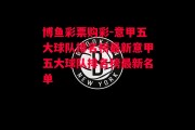 博鱼彩票购彩-意甲五大球队排名榜最新意甲五大球队排名榜最新名单