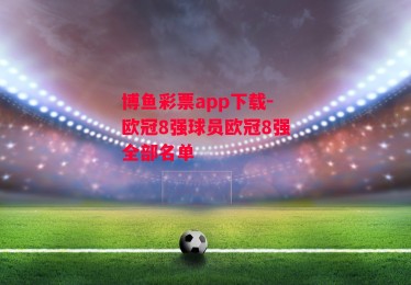 博鱼彩票app下载-欧冠8强球员欧冠8强全部名单