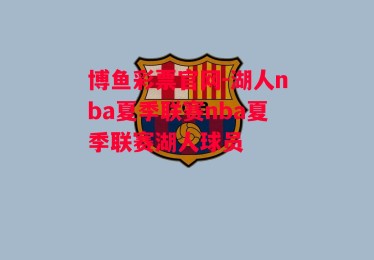 博鱼彩票官网-湖人nba夏季联赛nba夏季联赛湖人球员