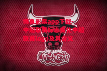 博鱼彩票app下载-中超联赛标志变化中超联赛logo及其含义